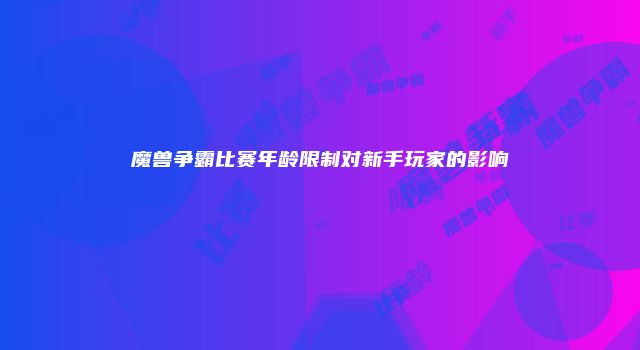 魔兽争霸比赛年龄限制对新手玩家的影响
