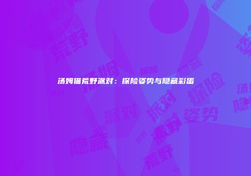 汤姆猫荒野派对：探险姿势与隐藏彩蛋