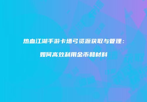 热血江湖手游卡墙弓资源获取与管理：如何高效利用金币和材料