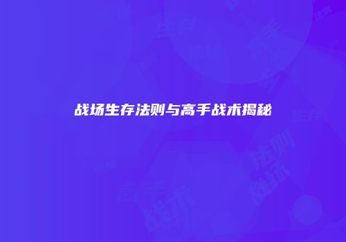 战场生存法则与高手战术揭秘