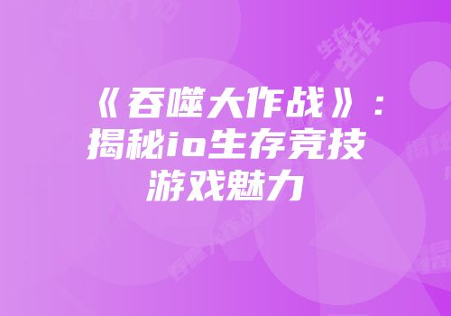 《吞噬大作战》：揭秘io生存竞技游戏魅力