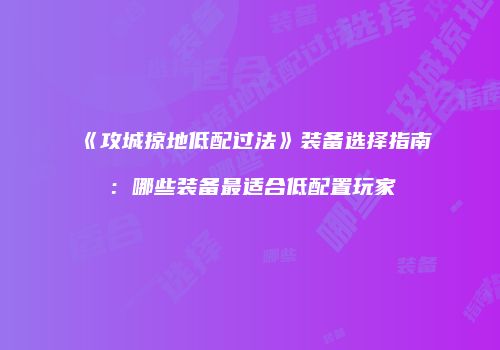 《攻城掠地低配过法》装备选择指南：哪些装备最适合低配置玩家