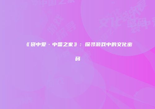 《袋中爱·中国之家》：探寻游戏中的文化密码