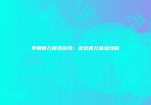 孕期育儿模拟游戏：虚拟育儿体验攻略
