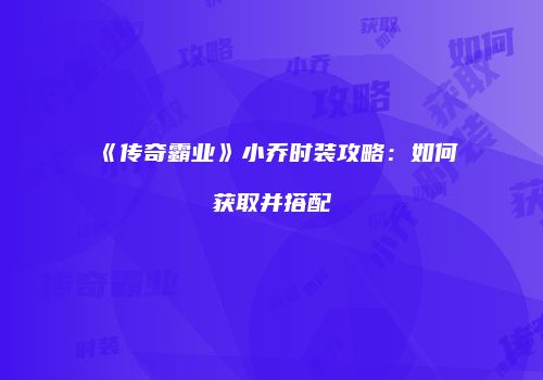 《传奇霸业》小乔时装攻略：如何获取并搭配
