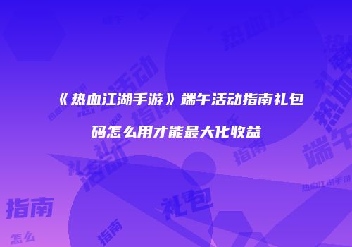 《热血江湖手游》端午活动指南礼包码怎么用才能最大化收益