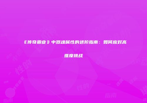 《传奇霸业》中器魂属性的进阶指南：如何应对高难度挑战