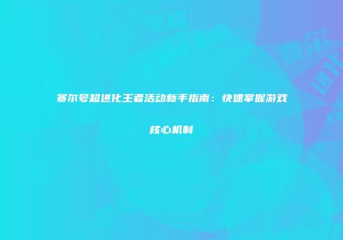 赛尔号超进化王者活动新手指南：快速掌握游戏核心机制