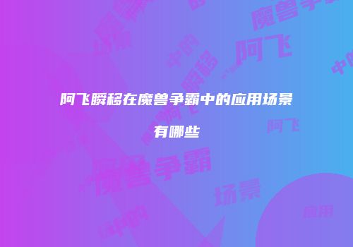 阿飞瞬移在魔兽争霸中的应用场景有哪些