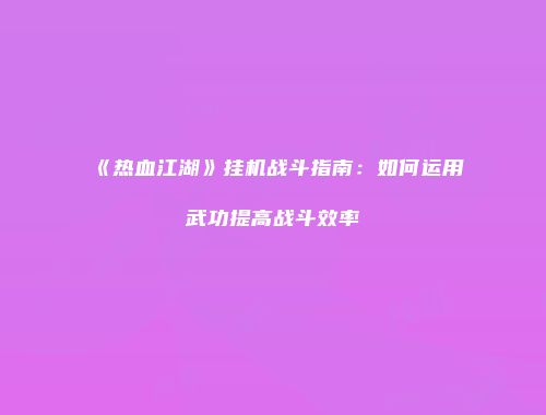 《热血江湖》挂机战斗指南：如何运用武功提高战斗效率
