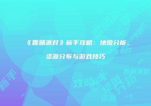 《香肠派对》新手攻略：地图分析、资源分布与游戏技巧