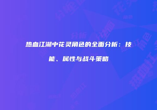 热血江湖中花灵角色的全面分析：技能、属性与战斗策略