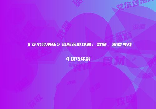 《艾尔登法环》资源获取攻略：武器、食材与战斗技巧详解