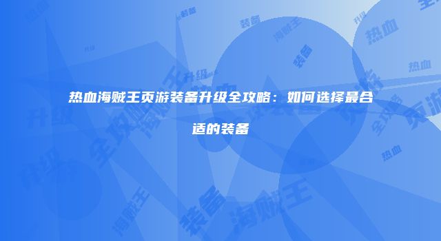 热血海贼王页游装备升级全攻略：如何选择最合适的装备