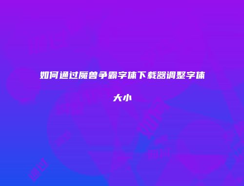 如何通过魔兽争霸字体下载器调整字体大小