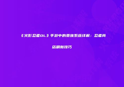 《火影忍者OL》手游中的贵族系统详解：忍者商店刷新技巧