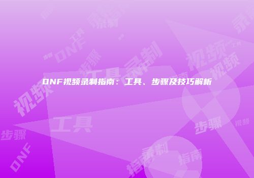 DNF视频录制指南：工具、步骤及技巧解析