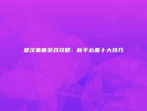 楚汉秦唐游戏攻略：新手必看十大技巧