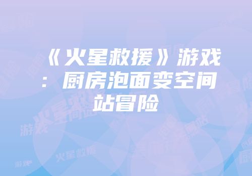 《火星救援》游戏：厨房泡面变空间站冒险