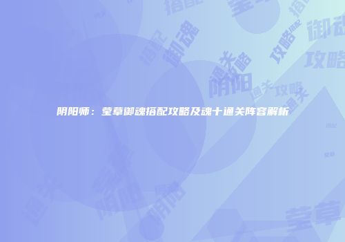 阴阳师：莹草御魂搭配攻略及魂十通关阵容解析