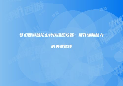 梦幻西游普陀山特技搭配攻略：提升辅助能力的关键选择