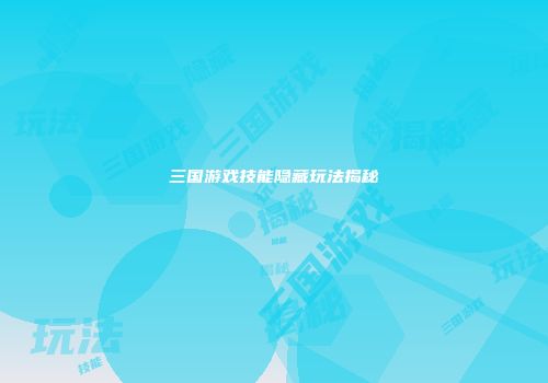 三国游戏技能隐藏玩法揭秘