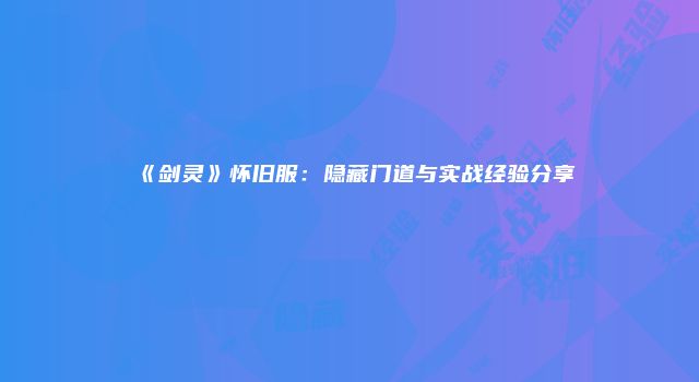 《剑灵》怀旧服：隐藏门道与实战经验分享