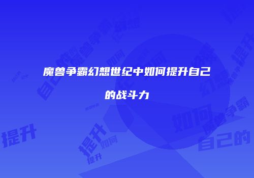 魔兽争霸幻想世纪中如何提升自己的战斗力