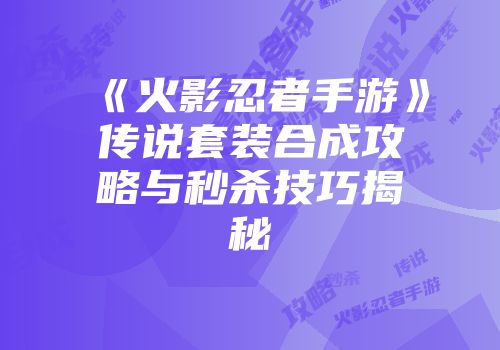 《火影忍者手游》传说套装合成攻略与秒杀技巧揭秘