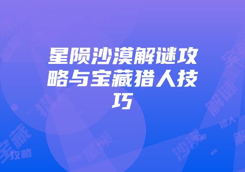 星陨沙漠解谜攻略与宝藏猎人技巧