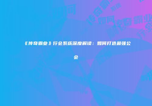 《传奇霸业》行会系统深度解读：如何打造最强公会