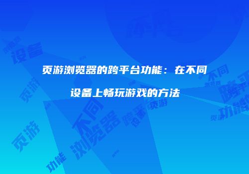 页游浏览器的跨平台功能：在不同设备上畅玩游戏的方法