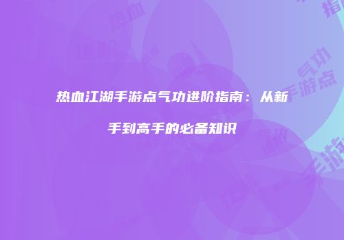 热血江湖手游点气功进阶指南：从新手到高手的必备知识