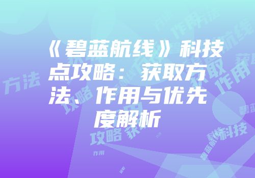 《碧蓝航线》科技点攻略：获取方法、作用与优先度解析