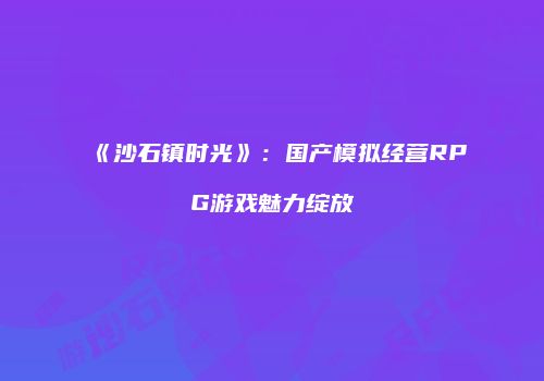 《沙石镇时光》：国产模拟经营RPG游戏魅力绽放