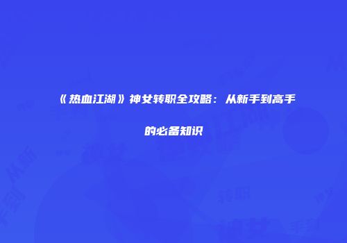 《热血江湖》神女转职全攻略：从新手到高手的必备知识