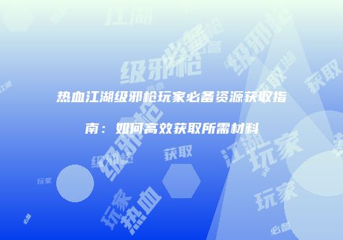 热血江湖级邪枪玩家必备资源获取指南：如何高效获取所需材料