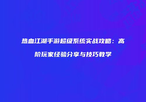 热血江湖手游超级系统实战攻略：高阶玩家经验分享与技巧教学