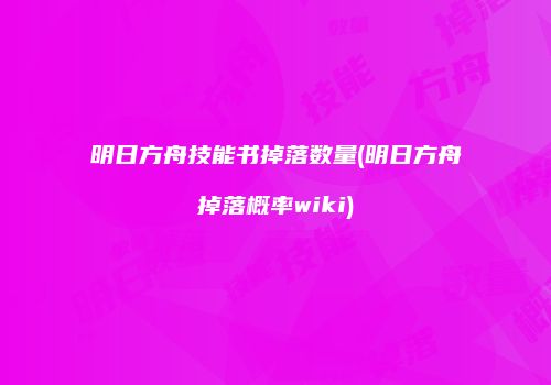 明日方舟技能书掉落数量(明日方舟掉落概率wiki)