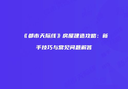 《都市天际线》房屋建造攻略：新手技巧与常见问题解答