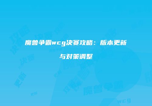 魔兽争霸wcg决赛攻略：版本更新与对策调整