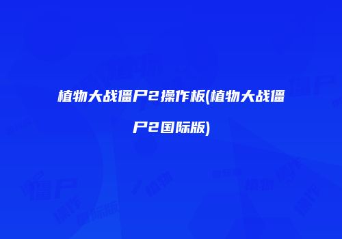 植物大战僵尸2操作板(植物大战僵尸2国际版)