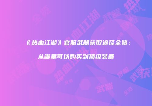 《热血江湖》官服武器获取途径全览：从哪里可以购买到顶级装备