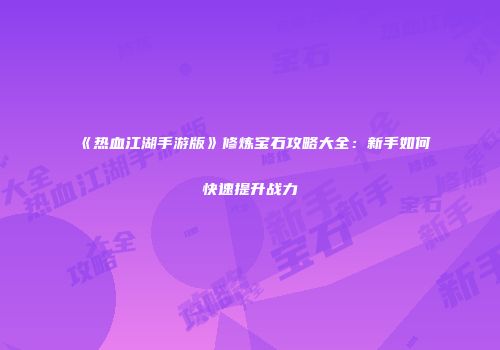 《热血江湖手游版》修炼宝石攻略大全：新手如何快速提升战力