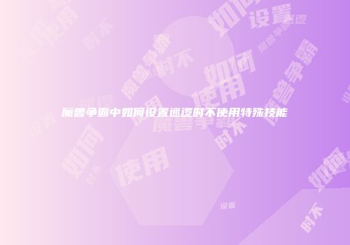 魔兽争霸中如何设置巡逻时不使用特殊技能