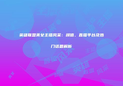 英雄联盟美女主播风采：颜值、直播平台及热门话题解析