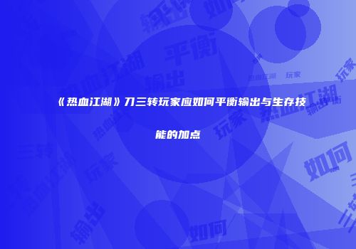 《热血江湖》刀三转玩家应如何平衡输出与生存技能的加点
