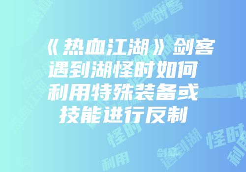 《热血江湖》剑客遇到湖怪时如何利用特殊装备或技能进行反制