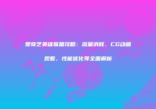 爱奇艺英雄联盟攻略：流量消耗、CG动画观看、性能优化等全面解析