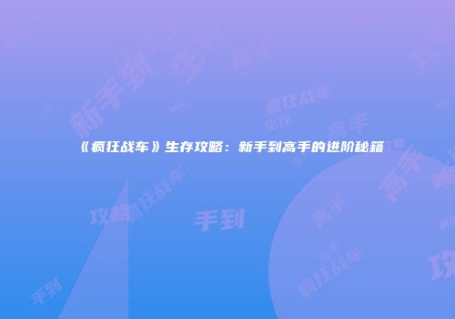 《疯狂战车》生存攻略：新手到高手的进阶秘籍